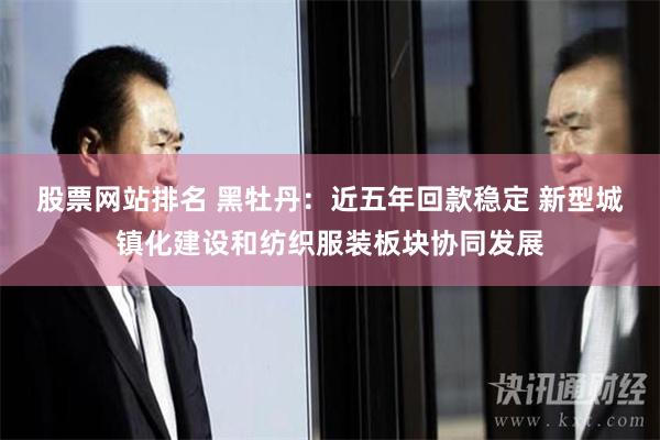 股票网站排名 黑牡丹：近五年回款稳定 新型城镇化建设和纺织服装板块协同发展