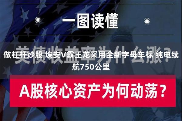 做杠杆炒股 埃安V霸王龙采用全新字母车标 纯电续航750公里