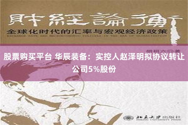 股票购买平台 华辰装备：实控人赵泽明拟协议转让公司5%股份