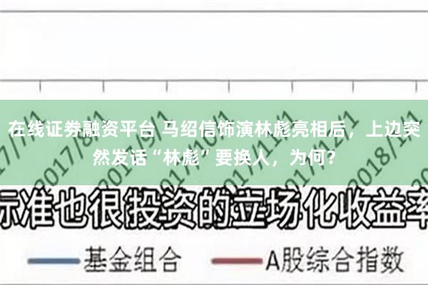 在线证劵融资平台 马绍信饰演林彪亮相后，上边突然发话“林彪”要换人，为何？