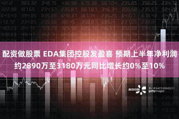 配资做股票 EDA集团控股发盈喜 预期上半年净利润约2890万至3180万元同比增长约0%至10%