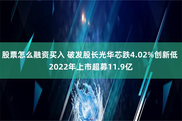 股票怎么融资买入 破发股长光华芯跌4.02%创新低 2022年上市超募11.9亿