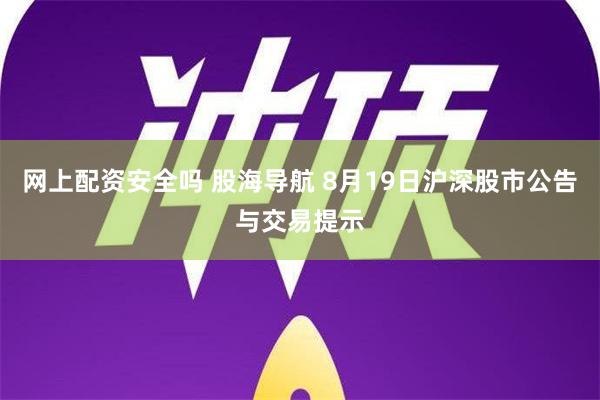 网上配资安全吗 股海导航 8月19日沪深股市公告与交易提示