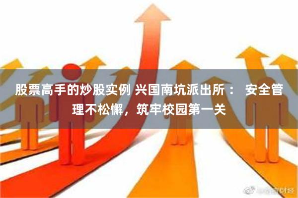 股票高手的炒股实例 兴国南坑派出所 ： 安全管理不松懈，筑牢校园第一关