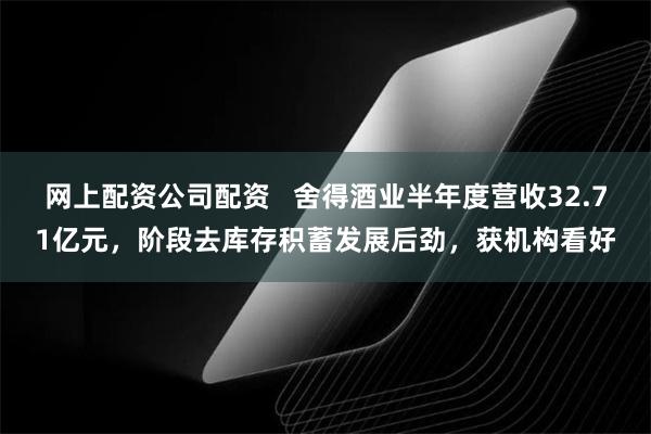 网上配资公司配资   舍得酒业半年度营收32.71亿元，阶段去库存积蓄发展后劲，获机构看好