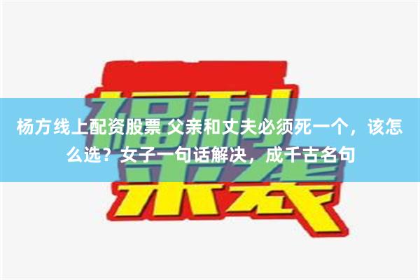 杨方线上配资股票 父亲和丈夫必须死一个，该怎么选？女子一句话解决，成千古名句