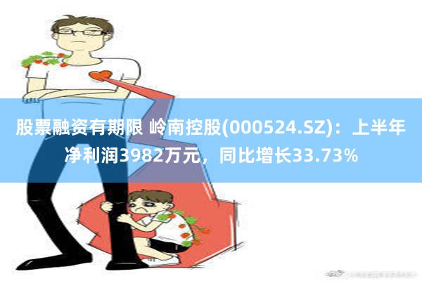 股票融资有期限 岭南控股(000524.SZ)：上半年净利润3982万元，同比增长33.73%