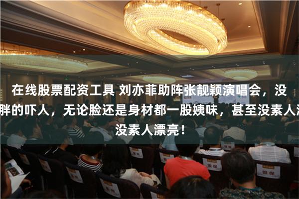 在线股票配资工具 刘亦菲助阵张靓颖演唱会，没修图胖的吓人，无论脸还是身材都一股姨味，甚至没素人漂亮！