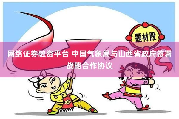 网络证劵融资平台 中国气象局与山西省政府签署战略合作协议