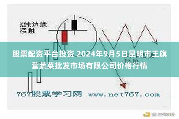 股票配资平台投资 2024年9月5日昆明市王旗营蔬菜批发市场有限公司价格行情