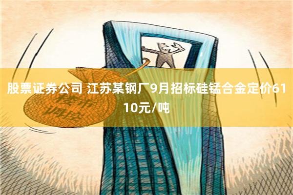 股票证券公司 江苏某钢厂9月招标硅锰合金定价6110元/吨