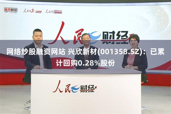 网络炒股融资网站 兴欣新材(001358.SZ)：已累计回购0.28%股份