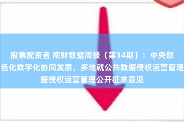 股票配资者 南财数据周报（第14期）：中央部署加快全面绿色化数字化协同发展，多地就公共数据授权运营管理公开征求意见