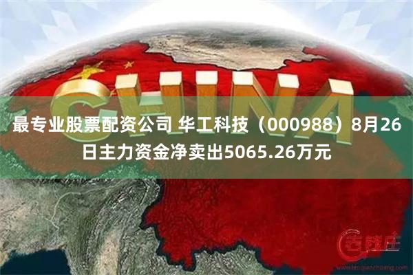 最专业股票配资公司 华工科技（000988）8月26日主力资金净卖出5065.26万元