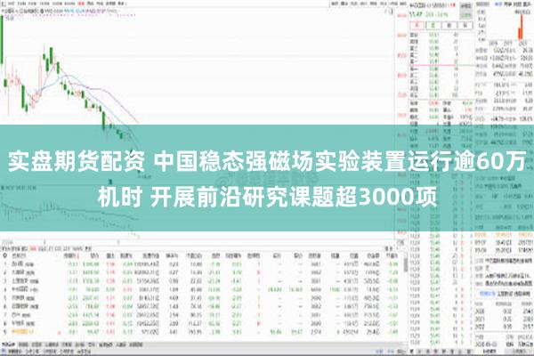 实盘期货配资 中国稳态强磁场实验装置运行逾60万机时 开展前沿研究课题超3000项