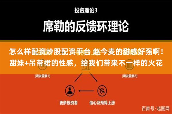 怎么样配资炒股配资平台 赵今麦的甜感好强啊！甜妹+吊带裙的性感，给我们带来不一样的火花