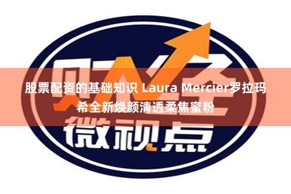 股票配资的基础知识 Laura Mercier罗拉玛希全新焕颜清透柔焦蜜粉