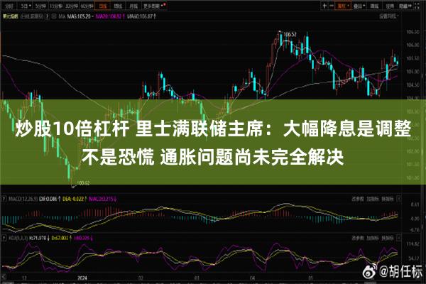 炒股10倍杠杆 里士满联储主席：大幅降息是调整不是恐慌 通胀问题尚未完全解决