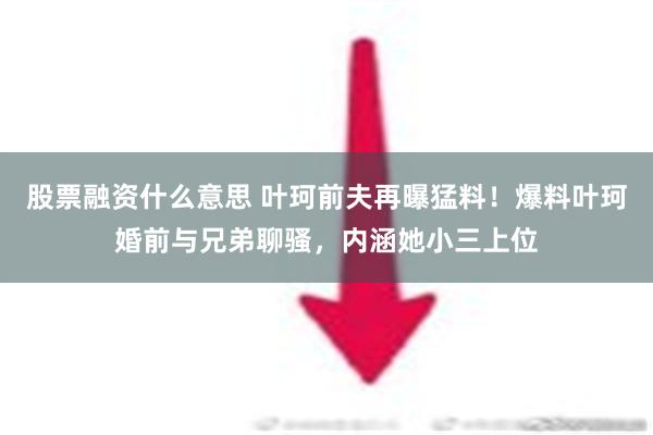 股票融资什么意思 叶珂前夫再曝猛料！爆料叶珂婚前与兄弟聊骚，内涵她小三上位