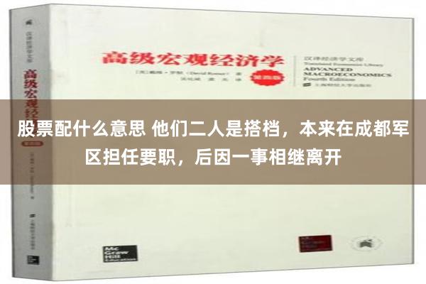 股票配什么意思 他们二人是搭档，本来在成都军区担任要职，后因一事相继离开