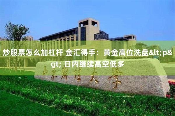 炒股票怎么加杠杆 金汇得手：黄金高位洗盘<p> 日内继续高空低多