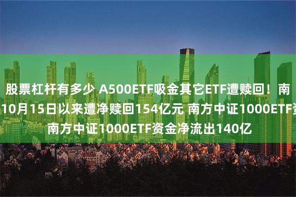 股票杠杆有多少 A500ETF吸金其它ETF遭赎回！南方中证500ETF自10月15日以来遭净赎回154亿元 南方中证1000ETF资金净流出140亿