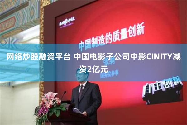 网络炒股融资平台 中国电影子公司中影CINITY减资2亿元