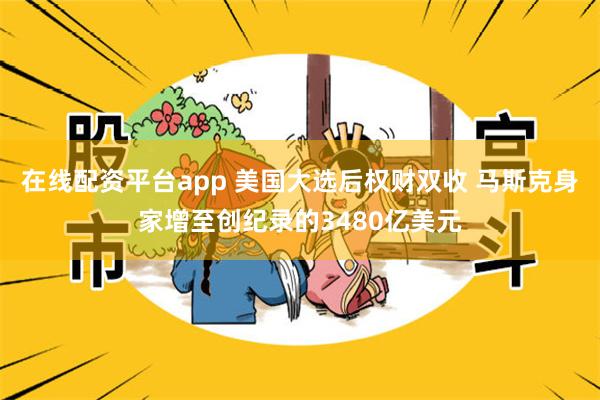 在线配资平台app 美国大选后权财双收 马斯克身家增至创纪录的3480亿美元