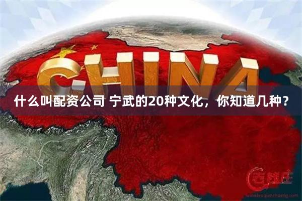 什么叫配资公司 宁武的20种文化，你知道几种？