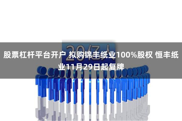 股票杠杆平台开户 拟购锦丰纸业100%股权 恒丰纸业11月29日起复牌