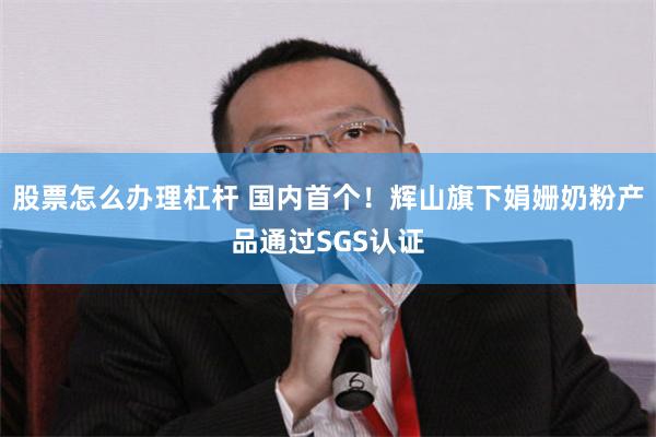 股票怎么办理杠杆 国内首个！辉山旗下娟姗奶粉产品通过SGS认证