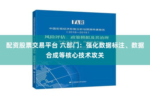 配资股票交易平台 六部门：强化数据标注、数据合成等核心技术攻关