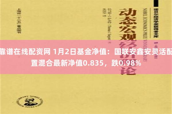 靠谱在线配资网 1月2日基金净值：国联安鑫安灵活配置混合最新净值0.835，跌0.98%