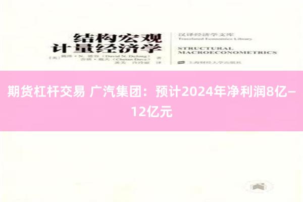 期货杠杆交易 广汽集团：预计2024年净利润8亿—12亿元