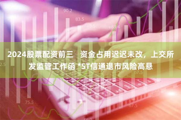 2024股票配资前三   资金占用迟迟未改，上交所发监管工作函 *ST信通退市风险高悬