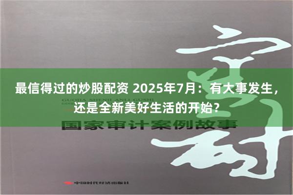 最信得过的炒股配资 2025年7月：有大事发生，还是全新美好生活的开始？