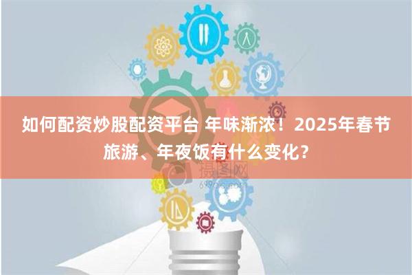 如何配资炒股配资平台 年味渐浓！2025年春节旅游、年夜饭有什么变化？