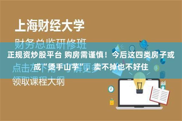 正规资炒股平台 购房需谨慎！今后这四类房子或成“烫手山芋”，卖不掉也不好住