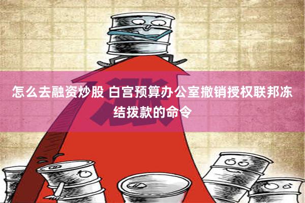 怎么去融资炒股 白宫预算办公室撤销授权联邦冻结拨款的命令