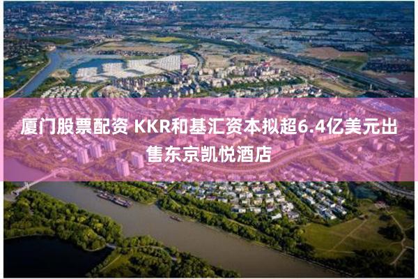 厦门股票配资 KKR和基汇资本拟超6.4亿美元出售东京凯悦酒店