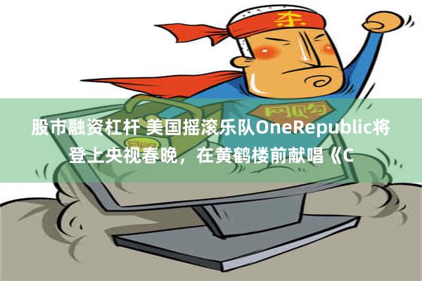 股市融资杠杆 美国摇滚乐队OneRepublic将登上央视春晚，在黄鹤楼前献唱《C